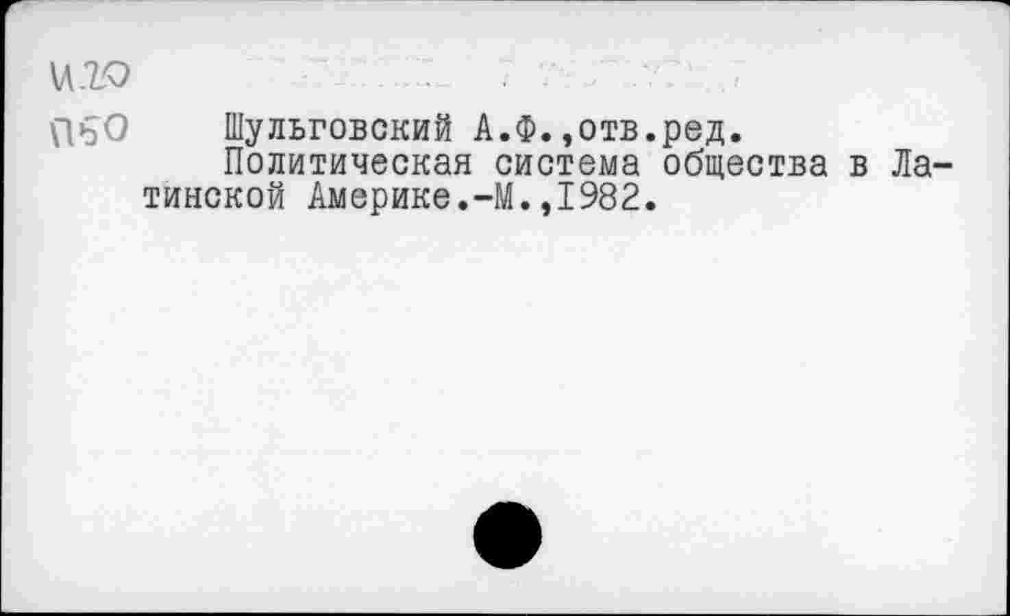 ﻿\л.го
ПьО Шульговский А.Ф.,отв.ред.
Политическая система общества в Латинской Америке.-М.,1982.